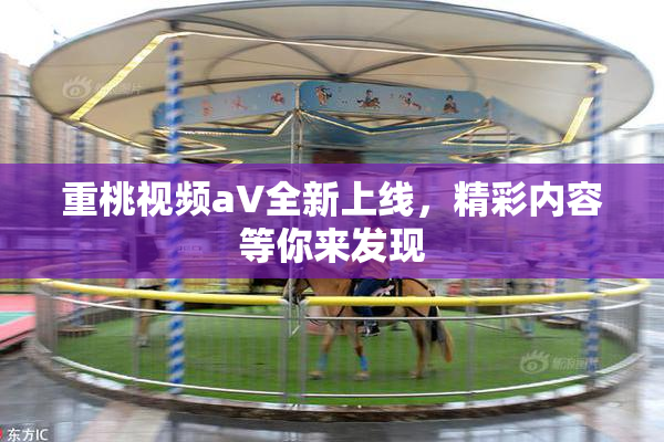 重桃视频aV全新上线，精彩内容等你来发现