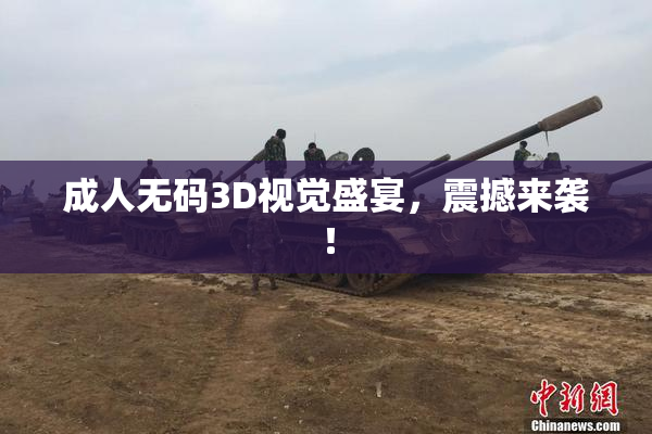 成人无码3D视觉盛宴，震撼来袭！