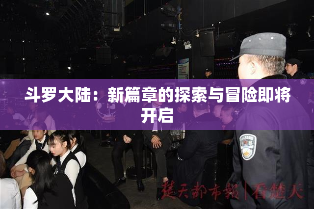 斗罗大陆：新篇章的探索与冒险即将开启