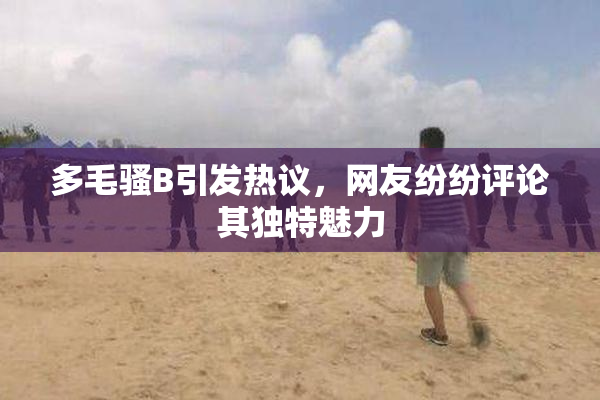 多毛骚B引发热议，网友纷纷评论其独特魅力