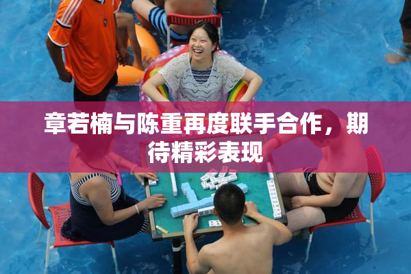 章若楠与陈重再度联手合作，期待精彩表现