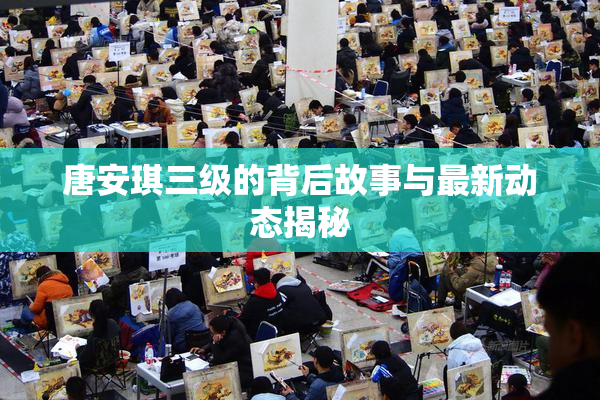唐安琪三级的背后故事与最新动态揭秘