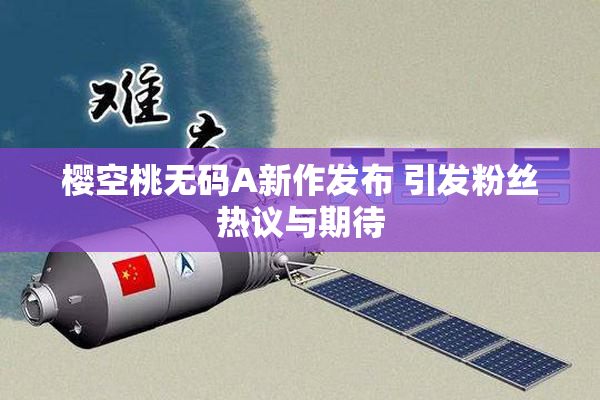 樱空桃无码A新作发布 引发粉丝热议与期待