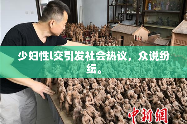 少妇性l交引发社会热议，众说纷纭。