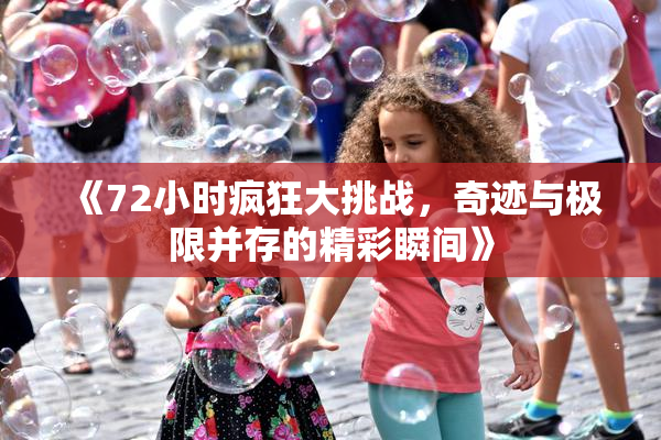 《72小时疯狂大挑战，奇迹与极限并存的精彩瞬间》