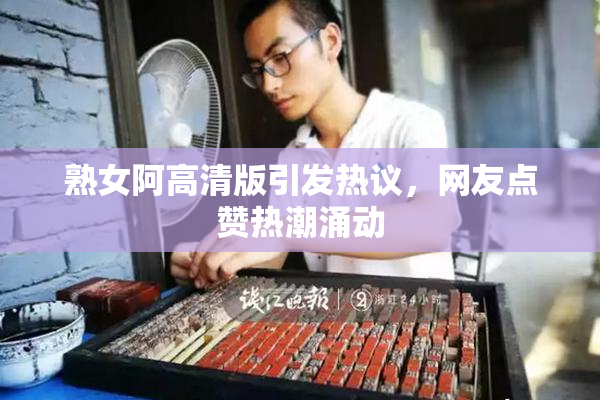 熟女阿高清版引发热议，网友点赞热潮涌动