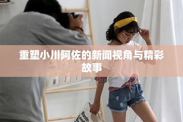 重塑小川阿佐的新闻视角与精彩故事