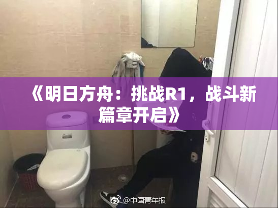 《明日方舟：挑战R1，战斗新篇章开启》