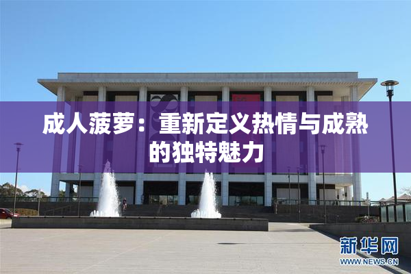 成人菠萝：重新定义热情与成熟的独特魅力