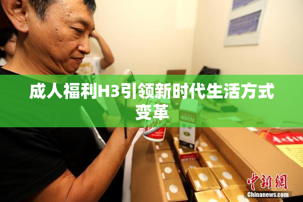 成人福利H3引领新时代生活方式变革