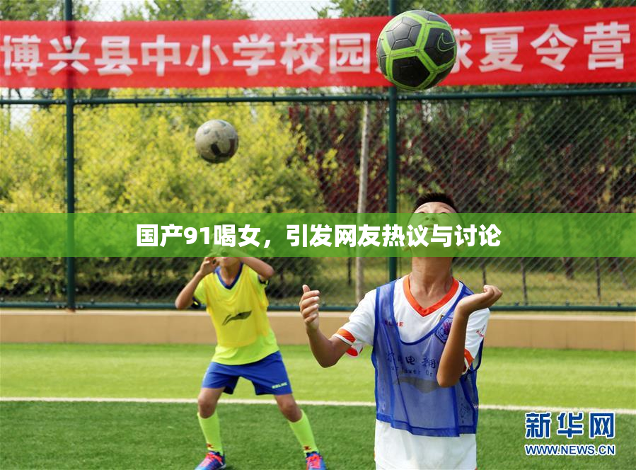 国产91喝女，引发网友热议与讨论