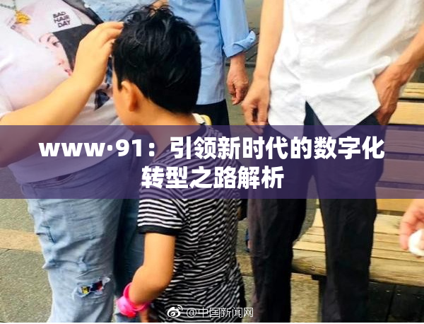 www·91：引领新时代的数字化转型之路解析