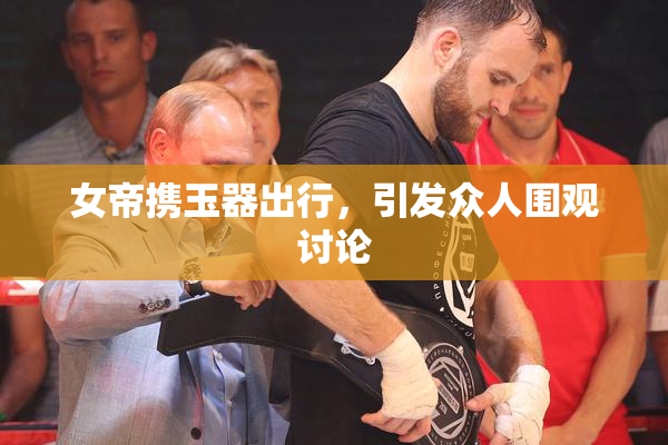 女帝携玉器出行，引发众人围观讨论