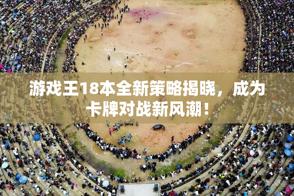游戏王18本全新策略揭晓，成为卡牌对战新风潮！