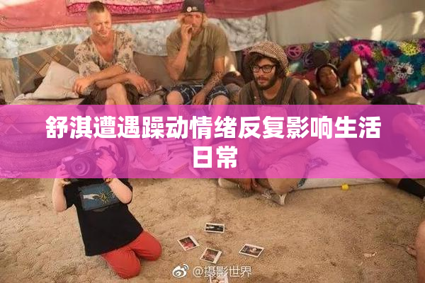 舒淇遭遇躁动情绪反复影响生活日常