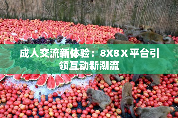 成人交流新体验：8X8Ⅹ平台引领互动新潮流