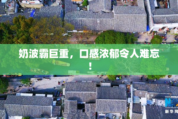 奶波霸巨重，口感浓郁令人难忘！