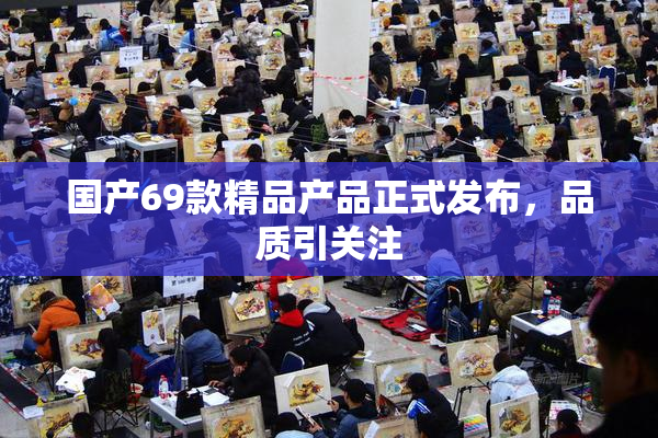 国产69款精品产品正式发布，品质引关注