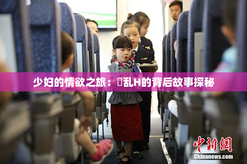 少妇的情欲之旅：婬乱H的背后故事探秘