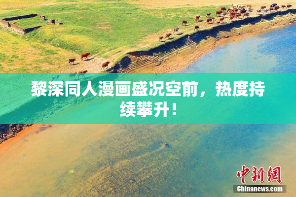黎深同人漫画盛况空前，热度持续攀升！