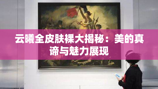 云曦全皮肤裸大揭秘：美的真谛与魅力展现