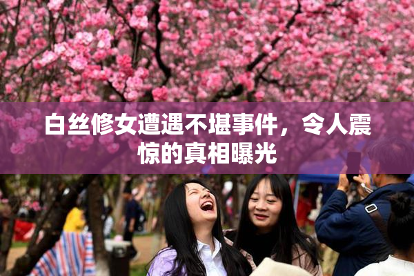 白丝修女遭遇不堪事件，令人震惊的真相曝光