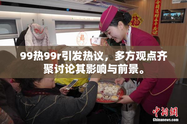 99热99r引发热议，多方观点齐聚讨论其影响与前景。