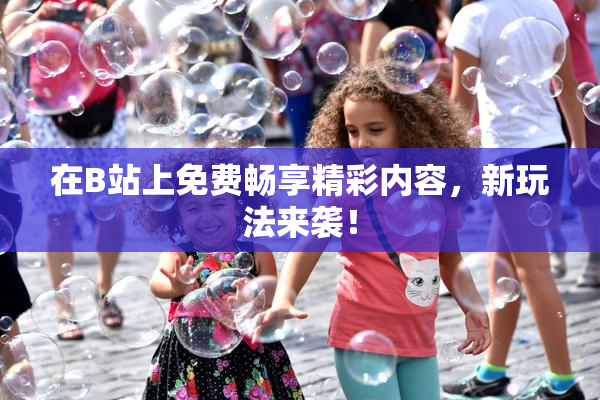 在B站上免费畅享精彩内容，新玩法来袭！