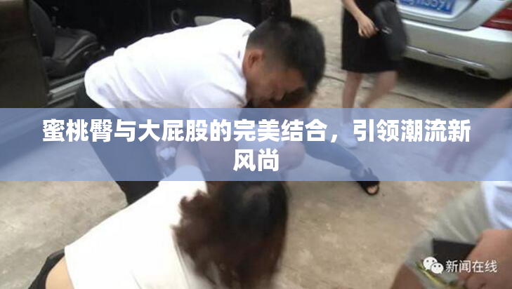 蜜桃臀与大屁股的完美结合，引领潮流新风尚