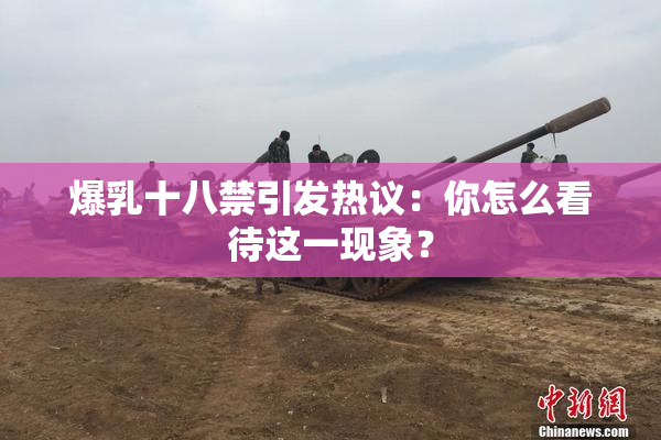 爆乳十八禁引发热议：你怎么看待这一现象？