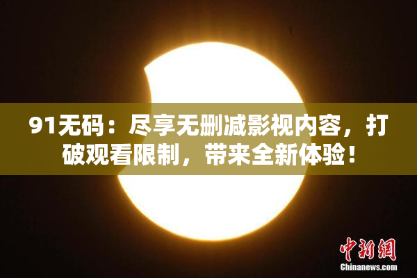 91无码：尽享无删减影视内容，打破观看限制，带来全新体验！