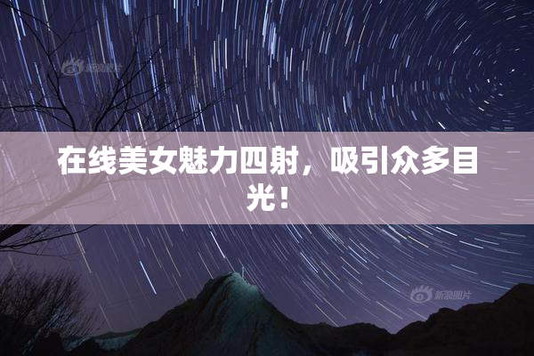 在线美女魅力四射，吸引众多目光！