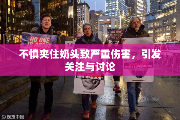 不慎夹住奶头致严重伤害，引发关注与讨论