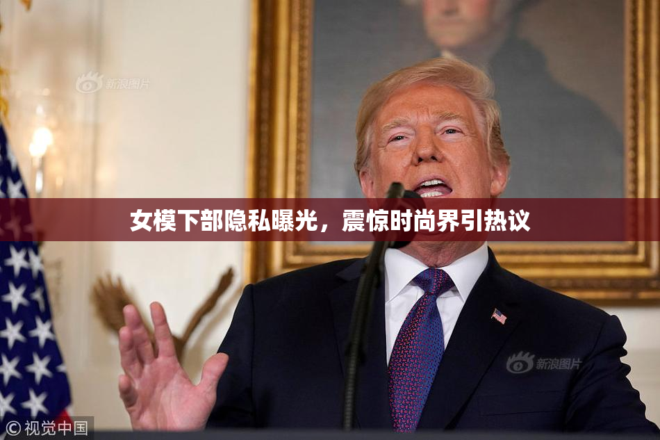 女模下部隐私曝光，震惊时尚界引热议