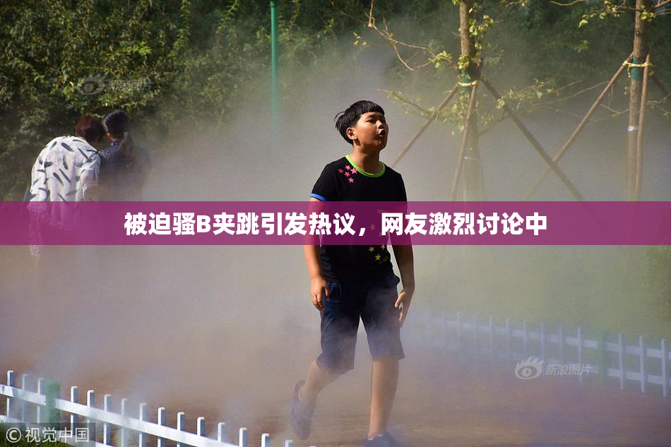 被迫骚B夹跳引发热议，网友激烈讨论中