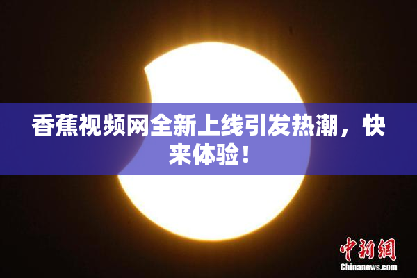香蕉视频网全新上线引发热潮，快来体验！