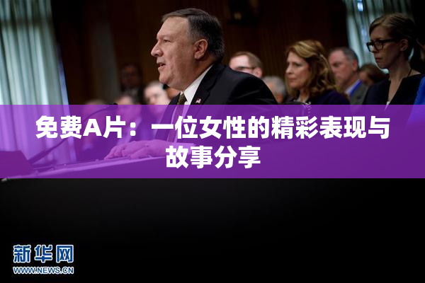 免费A片：一位女性的精彩表现与故事分享