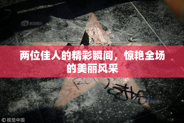 两位佳人的精彩瞬间，惊艳全场的美丽风采