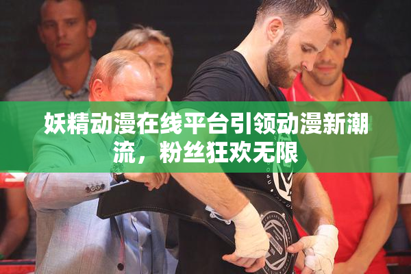 妖精动漫在线平台引领动漫新潮流，粉丝狂欢无限