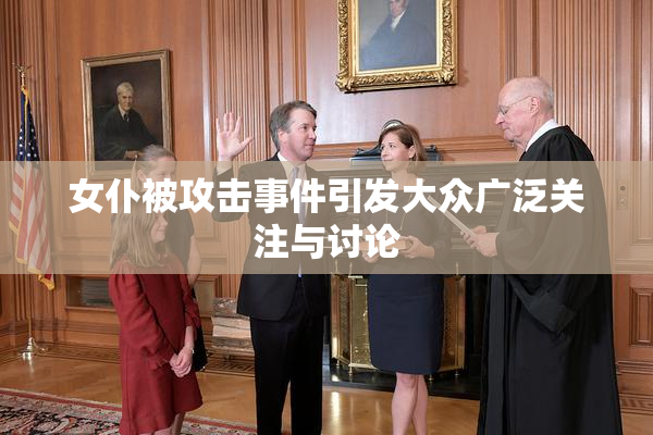 女仆被攻击事件引发大众广泛关注与讨论