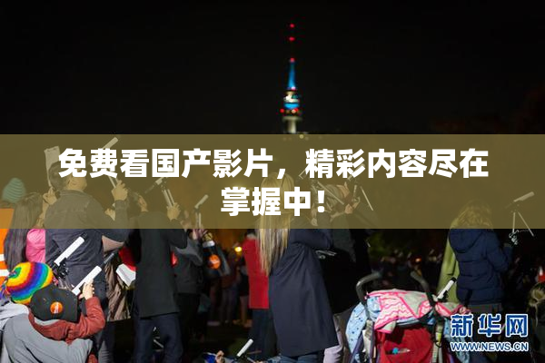 免费看国产影片，精彩内容尽在掌握中！