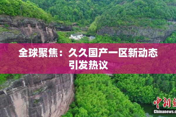 全球聚焦：久久国产一区新动态引发热议