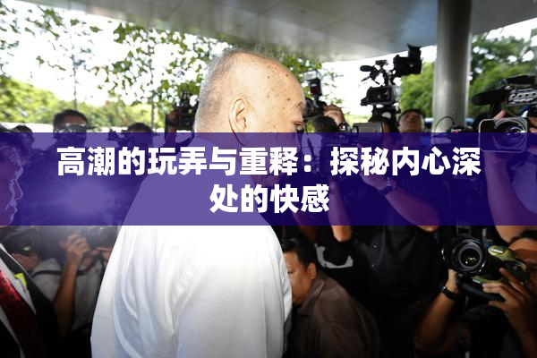 高潮的玩弄与重释：探秘内心深处的快感