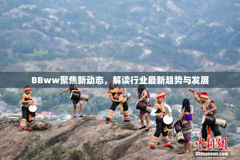 BBww聚焦新动态，解读行业最新趋势与发展