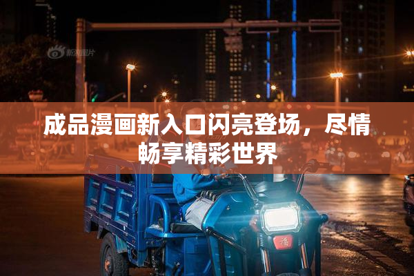 成品漫画新入口闪亮登场，尽情畅享精彩世界
