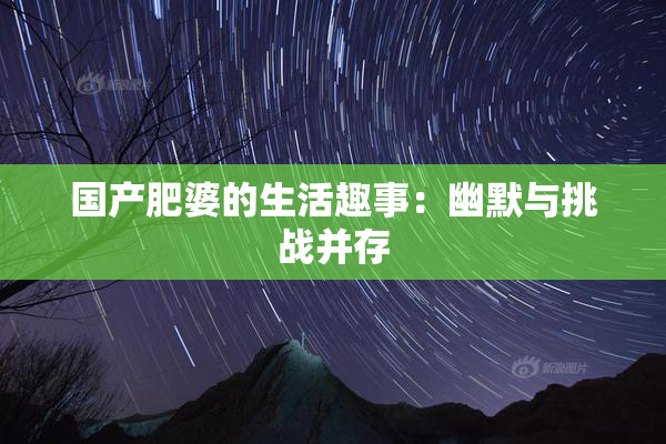 国产肥婆的生活趣事：幽默与挑战并存
