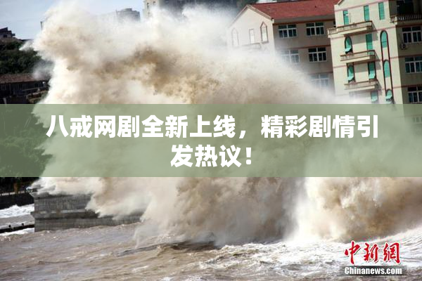 八戒网剧全新上线，精彩剧情引发热议！