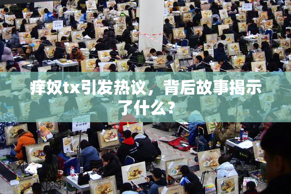 痒奴tx引发热议，背后故事揭示了什么？