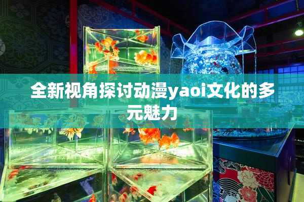 全新视角探讨动漫yaoi文化的多元魅力