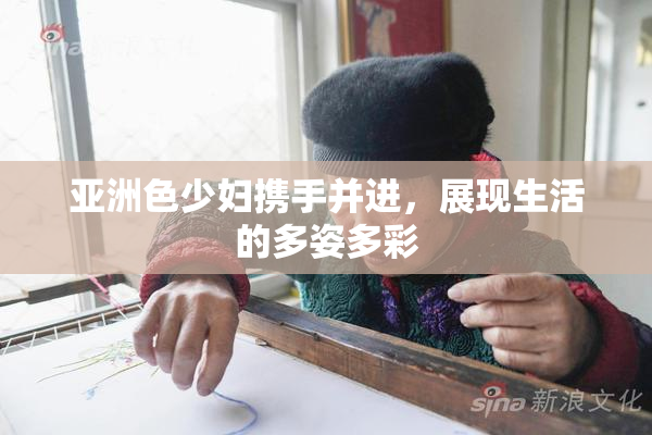 亚洲色少妇携手并进，展现生活的多姿多彩
